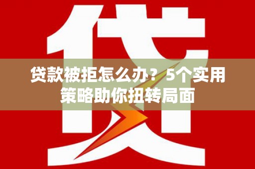 宁陵贷款被拒怎么办？5个实用策略助你扭转局面