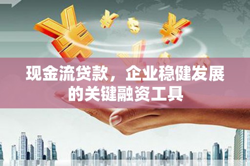 宁陵现金流贷款，企业稳健发展的关键融资工具