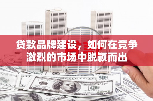 宁陵贷款品牌建设，如何在竞争激烈的市场中脱颖而出