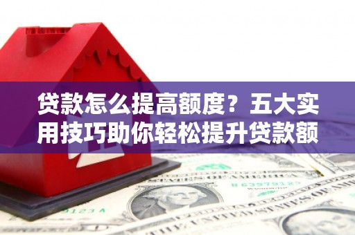 宁陵贷款怎么提高额度？五大实用技巧助你轻松提升贷款额度