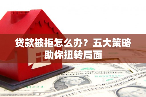 宁陵贷款被拒怎么办？五大策略助你扭转局面
