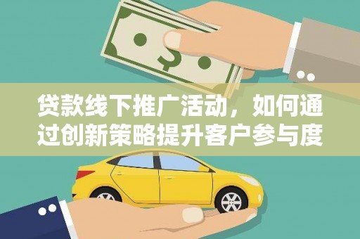 宁陵贷款线下推广活动，如何通过创新策略提升客户参与度