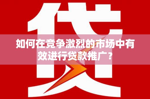 宁陵如何在竞争激烈的市场中有效进行贷款推广？