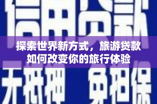 宁陵探索世界新方式，旅游贷款如何改变你的旅行体验