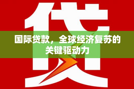 宁陵国际贷款，全球经济复苏的关键驱动力