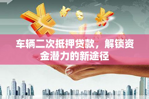 宁陵车辆二次抵押贷款，解锁资金潜力的新途径