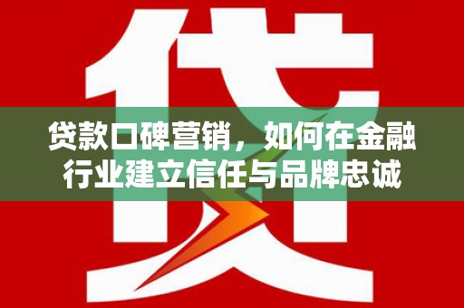 宁陵贷款口碑营销，如何在金融行业建立信任与品牌忠诚