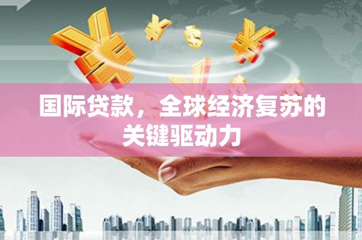 宁陵国际贷款，全球经济复苏的关键驱动力