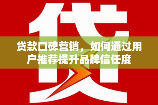 宁陵贷款口碑营销，如何通过用户推荐提升品牌信任度