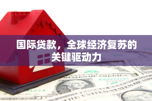 宁陵国际贷款，全球经济复苏的关键驱动力