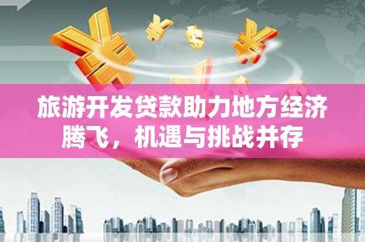 宁陵旅游开发贷款助力地方经济腾飞，机遇与挑战并存