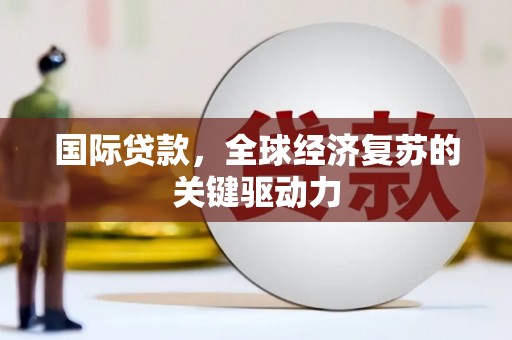 宁陵国际贷款，全球经济复苏的关键驱动力