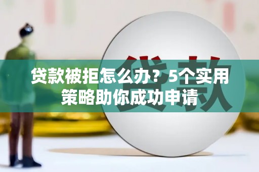 宁陵贷款被拒怎么办？5个实用策略助你成功申请