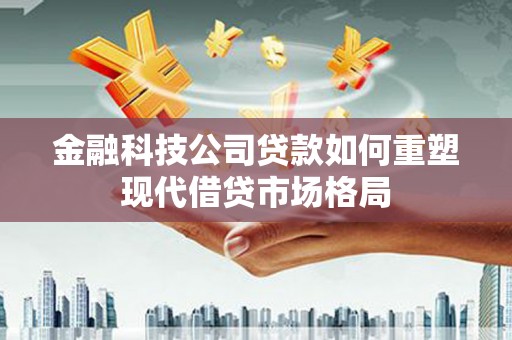 宁陵金融科技公司贷款如何重塑现代借贷市场格局
