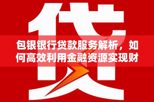 宁陵包银银行贷款服务解析，如何高效利用金融资源实现财富增长