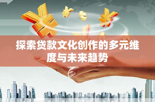 宁陵探索贷款文化创作的多元维度与未来趋势
