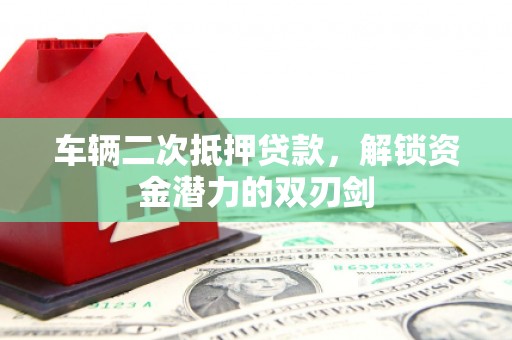 宁陵车辆二次抵押贷款，解锁资金潜力的双刃剑