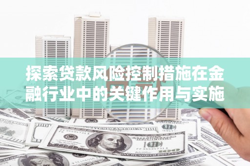 宁陵探索贷款风险控制措施在金融行业中的关键作用与实施策略