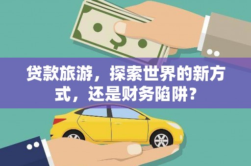 宁陵贷款旅游，探索世界的新方式，还是财务陷阱？