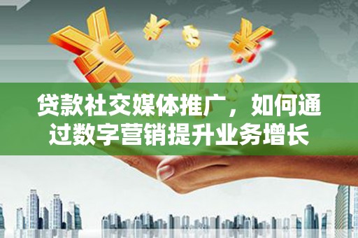 宁陵贷款社交媒体推广，如何通过数字营销提升业务增长