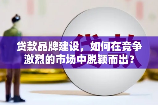 宁陵贷款品牌建设，如何在竞争激烈的市场中脱颖而出？