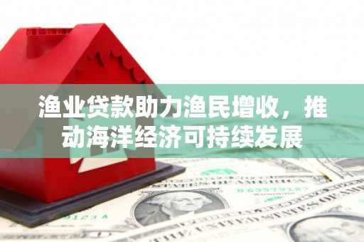 宁陵渔业贷款助力渔民增收，推动海洋经济可持续发展