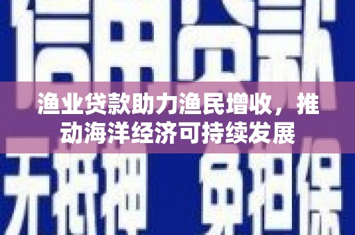 宁陵渔业贷款助力渔民增收，推动海洋经济可持续发展