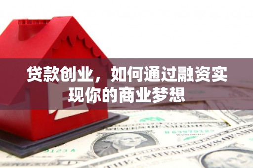 宁陵贷款创业，如何通过融资实现你的商业梦想