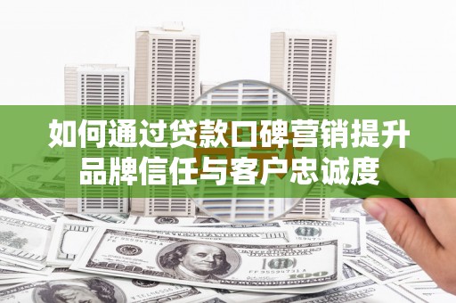 宁陵如何通过贷款口碑营销提升品牌信任与客户忠诚度