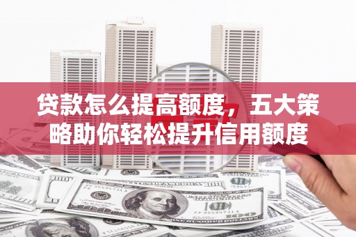 宁陵贷款怎么提高额度，五大策略助你轻松提升信用额度