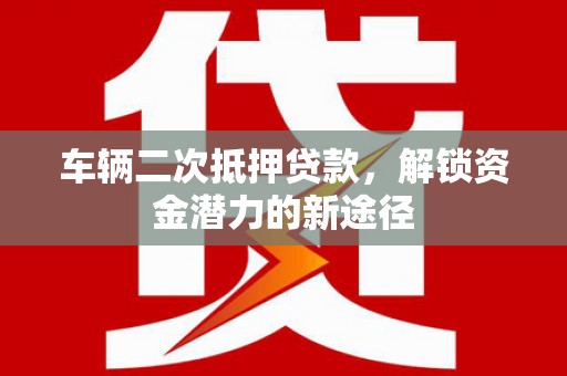 宁陵车辆二次抵押贷款，解锁资金潜力的新途径