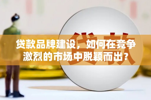 宁陵贷款品牌建设，如何在竞争激烈的市场中脱颖而出？