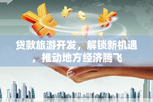 宁陵贷款旅游开发，解锁新机遇，推动地方经济腾飞