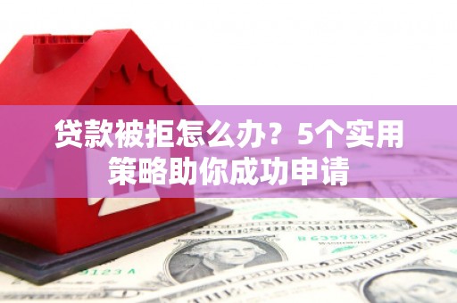 宁陵贷款被拒怎么办？5个实用策略助你成功申请