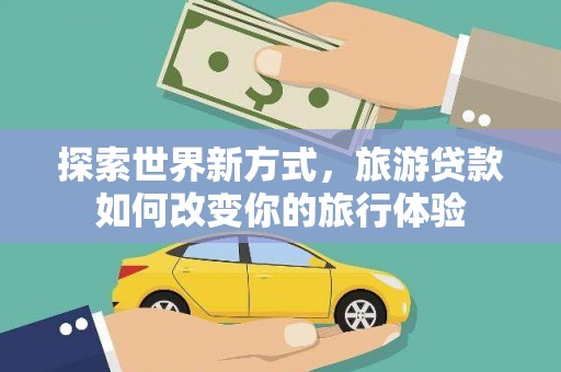 宁陵探索世界新方式，旅游贷款如何改变你的旅行体验